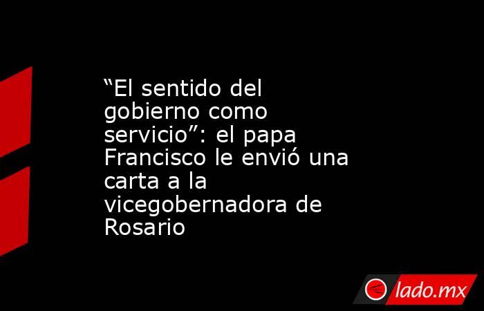 “El sentido del gobierno como servicio”: el papa Francisco le envió una carta a la vicegobernadora de Rosario. Noticias en tiempo real