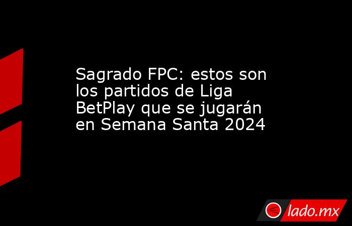 Sagrado FPC: estos son los partidos de Liga BetPlay que se jugarán en Semana Santa 2024. Noticias en tiempo real