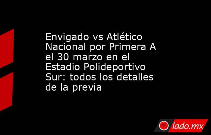 Envigado vs Atlético Nacional por Primera A el 30 marzo en el Estadio Polideportivo Sur: todos los detalles de la previa. Noticias en tiempo real