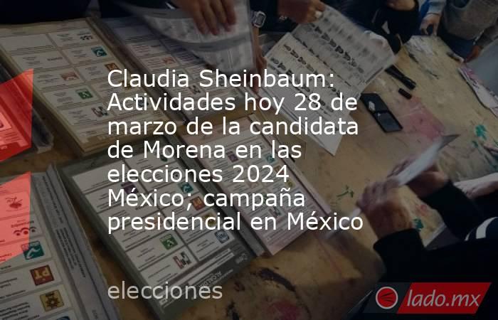 Claudia Sheinbaum: Actividades hoy 28 de marzo de la candidata de Morena en las elecciones 2024 México; campaña presidencial en México. Noticias en tiempo real