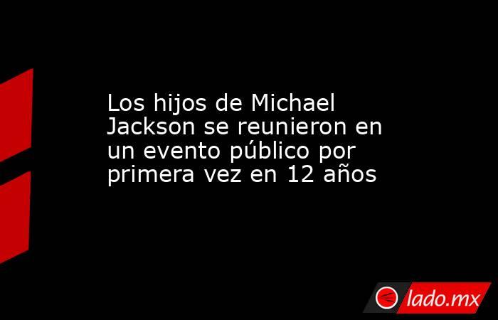 Los hijos de Michael Jackson se reunieron en un evento público por primera vez en 12 años. Noticias en tiempo real