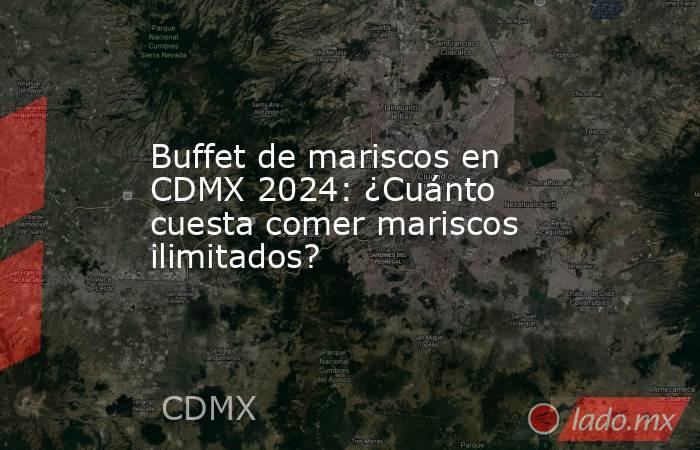 Buffet de mariscos en CDMX 2024: ¿Cuánto cuesta comer mariscos ilimitados?. Noticias en tiempo real