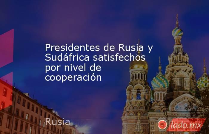 Presidentes de Rusia y Sudáfrica satisfechos por nivel de cooperación. Noticias en tiempo real