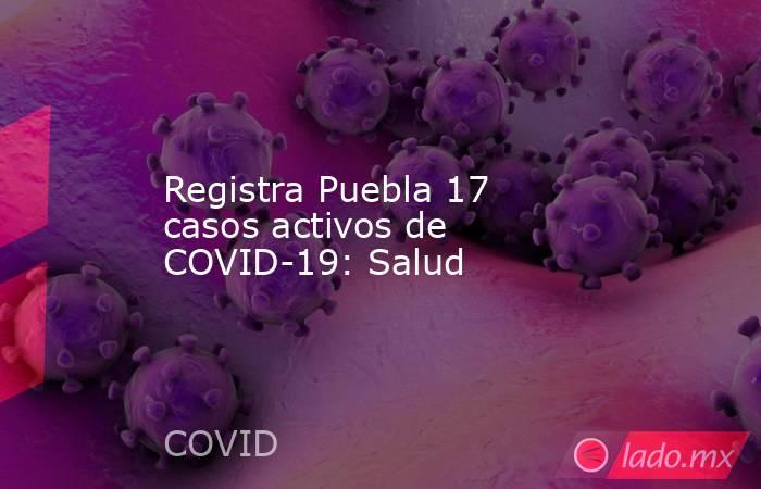 Registra Puebla 17 casos activos de COVID-19: Salud. Noticias en tiempo real