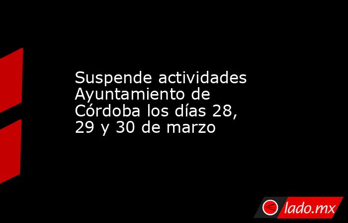Suspende actividades Ayuntamiento de Córdoba los días 28, 29 y 30 de marzo. Noticias en tiempo real