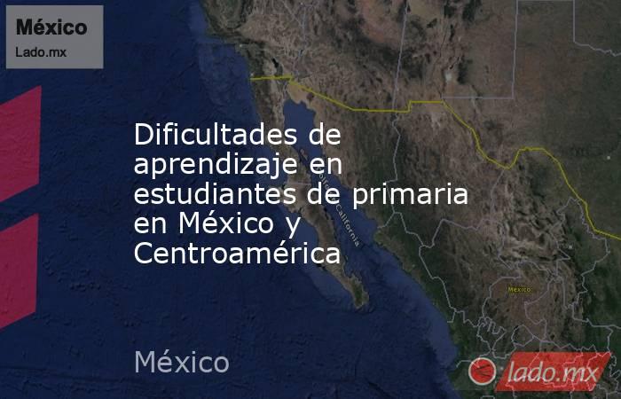 Dificultades de aprendizaje en estudiantes de primaria en México y Centroamérica. Noticias en tiempo real