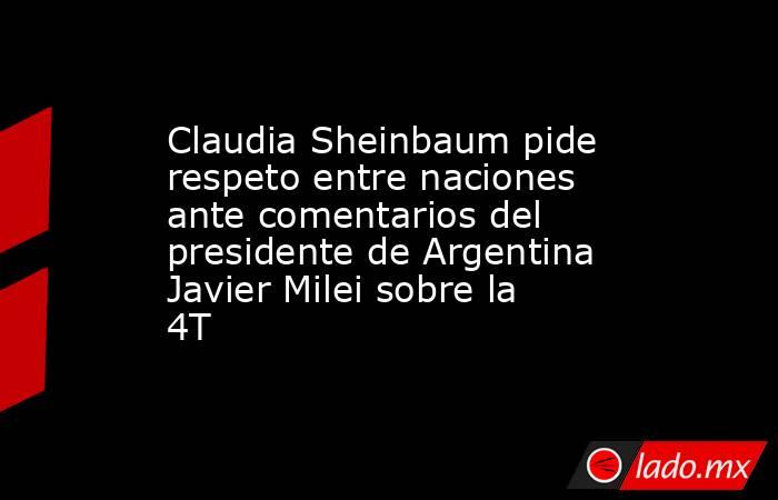 Claudia Sheinbaum pide respeto entre naciones ante comentarios del presidente de Argentina Javier Milei sobre la 4T. Noticias en tiempo real