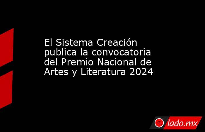 El Sistema Creación publica la convocatoria del Premio Nacional de Artes y Literatura 2024. Noticias en tiempo real