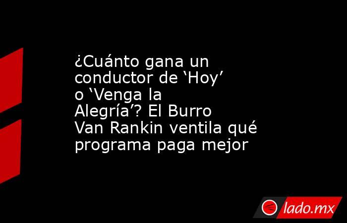 ¿Cuánto gana un conductor de ‘Hoy’ o ‘Venga la Alegría’? El Burro Van Rankin ventila qué programa paga mejor. Noticias en tiempo real