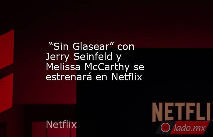  “Sin Glasear” con Jerry Seinfeld y Melissa McCarthy se estrenará en Netflix. Noticias en tiempo real