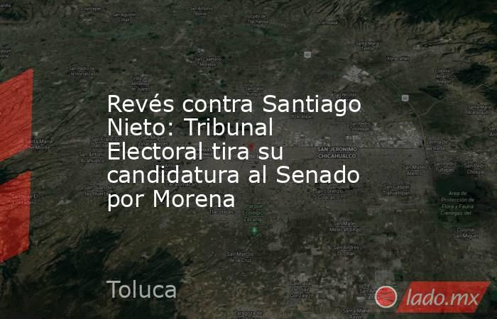 Revés contra Santiago Nieto: Tribunal Electoral tira su candidatura al Senado por Morena. Noticias en tiempo real