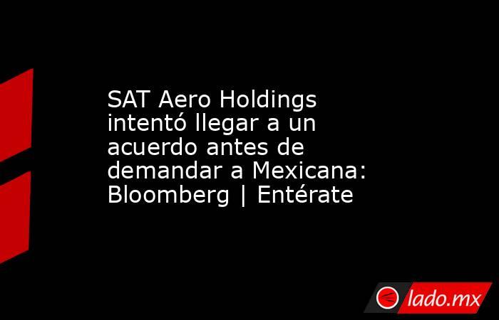 SAT Aero Holdings intentó llegar a un acuerdo antes de demandar a Mexicana: Bloomberg | Entérate. Noticias en tiempo real