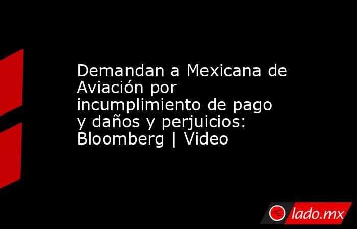 Demandan a Mexicana de Aviación por incumplimiento de pago y daños y perjuicios: Bloomberg | Video. Noticias en tiempo real