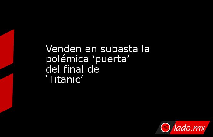 Venden en subasta la polémica ‘puerta’ del final de ‘Titanic’. Noticias en tiempo real
