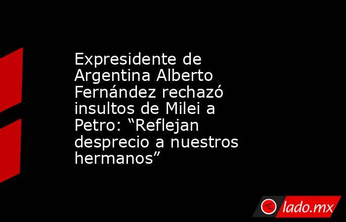 Expresidente de Argentina Alberto Fernández rechazó insultos de Milei a Petro: “Reflejan desprecio a nuestros hermanos”. Noticias en tiempo real