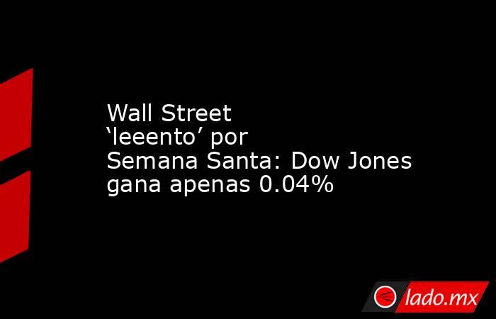 Wall Street ‘leeento’ por Semana Santa: Dow Jones gana apenas 0.04%. Noticias en tiempo real