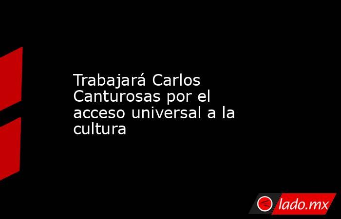 Trabajará Carlos Canturosas por el acceso universal a la cultura. Noticias en tiempo real