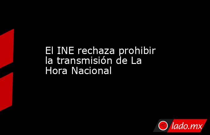 El INE rechaza prohibir la transmisión de La Hora Nacional. Noticias en tiempo real