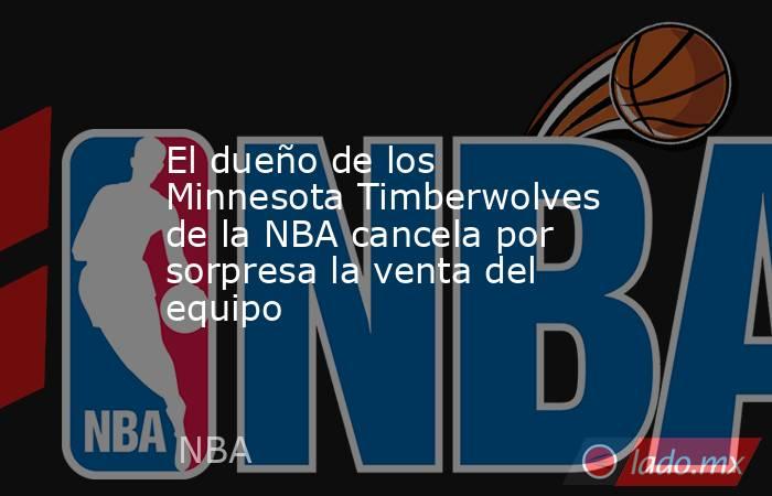 El dueño de los Minnesota Timberwolves de la NBA cancela por sorpresa la venta del equipo. Noticias en tiempo real