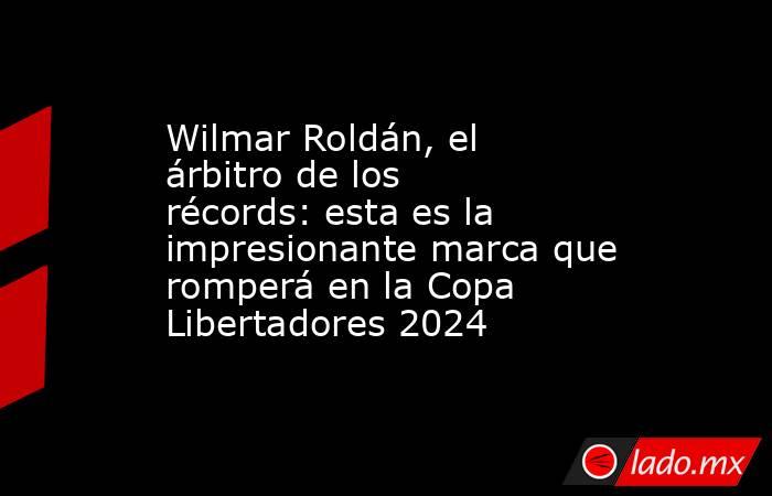 Wilmar Roldán, el árbitro de los récords: esta es la impresionante marca que romperá en la Copa Libertadores 2024. Noticias en tiempo real