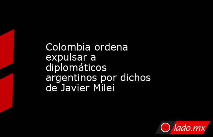 Colombia ordena expulsar a diplomáticos argentinos por dichos de Javier Milei. Noticias en tiempo real