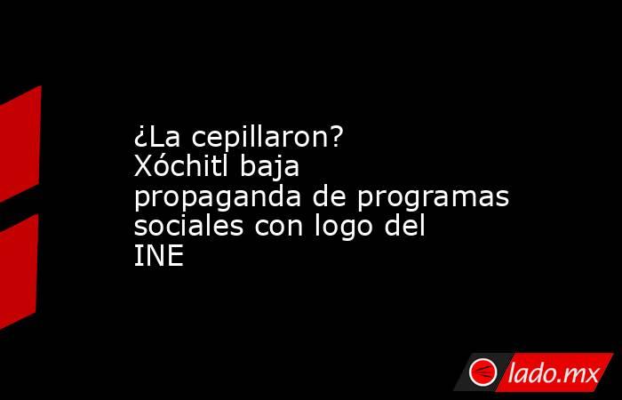 ¿La cepillaron? Xóchitl baja propaganda de programas sociales con logo del INE. Noticias en tiempo real
