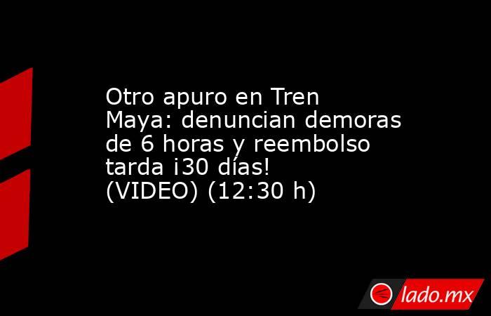 Otro apuro en Tren Maya: denuncian demoras de 6 horas y reembolso tarda ¡30 días! (VIDEO) (12:30 h). Noticias en tiempo real