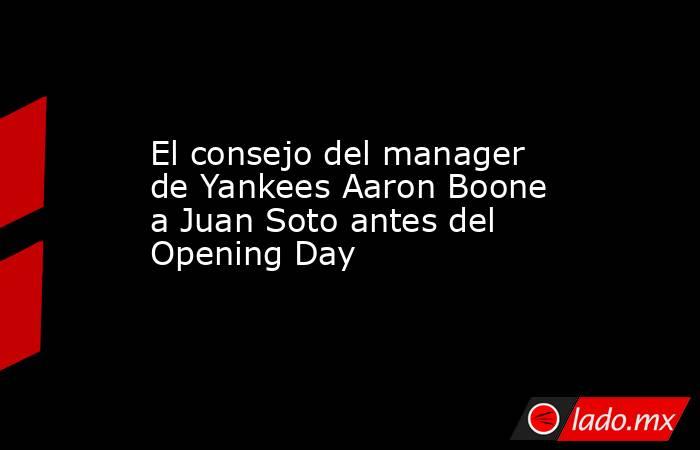 El consejo del manager de Yankees Aaron Boone a Juan Soto antes del Opening Day. Noticias en tiempo real