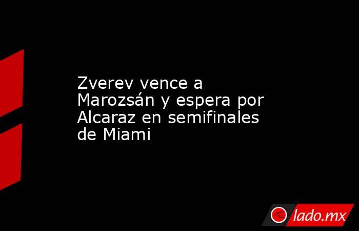 Zverev vence a Marozsán y espera por Alcaraz en semifinales de Miami. Noticias en tiempo real