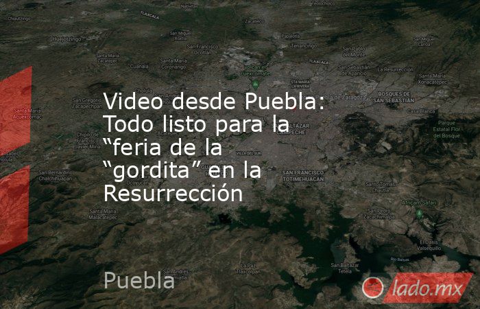 Video desde Puebla: Todo listo para la “feria de la “gordita” en la Resurrección. Noticias en tiempo real