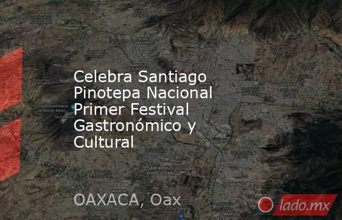 Celebra Santiago Pinotepa Nacional Primer Festival Gastronómico y Cultural. Noticias en tiempo real