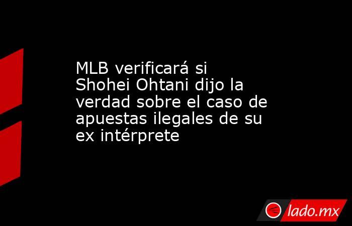 MLB verificará si Shohei Ohtani dijo la verdad sobre el caso de apuestas ilegales de su ex intérprete. Noticias en tiempo real