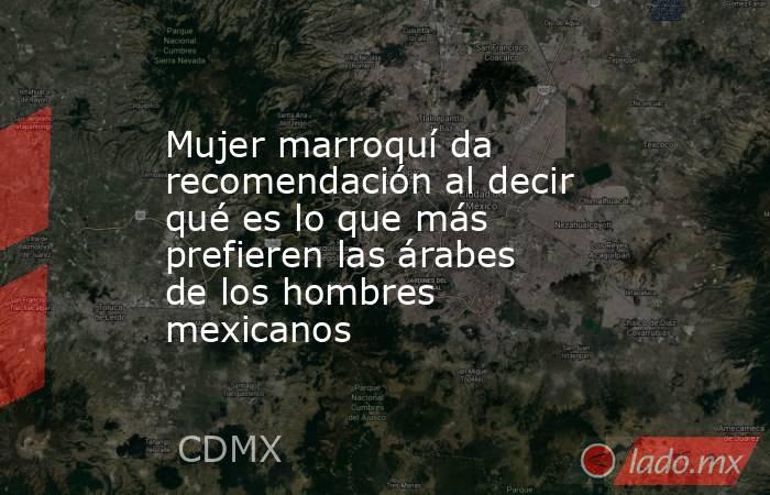 Mujer marroquí da recomendación al decir qué es lo que más prefieren las árabes de los hombres mexicanos. Noticias en tiempo real