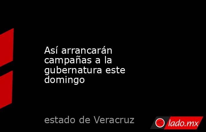 Así arrancarán campañas a la gubernatura este domingo. Noticias en tiempo real