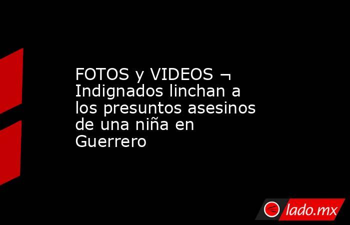 FOTOS y VIDEOS ¬ Indignados linchan a los presuntos asesinos de una niña en Guerrero. Noticias en tiempo real