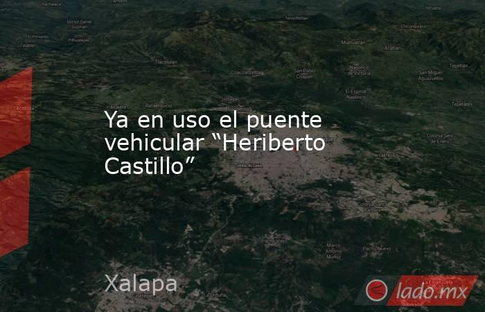 Ya en uso el puente vehicular “Heriberto Castillo”. Noticias en tiempo real