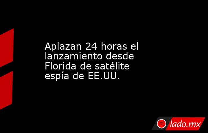 Aplazan 24 horas el lanzamiento desde Florida de satélite espía de EE.UU.. Noticias en tiempo real