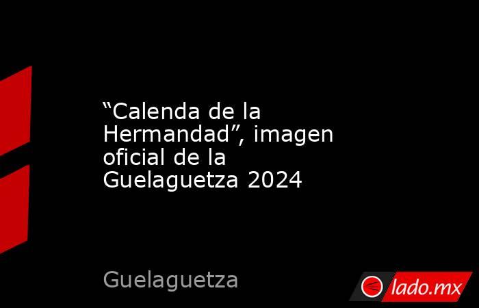 “Calenda de la Hermandad”, imagen oficial de la Guelaguetza 2024. Noticias en tiempo real