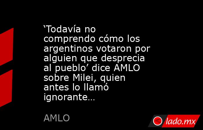 ‘Todavía no comprendo cómo los argentinos votaron por alguien que desprecia al pueblo’ dice AMLO sobre Milei, quien antes lo llamó ignorante…. Noticias en tiempo real