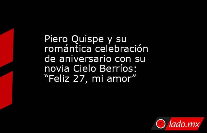 Piero Quispe y su romántica celebración de aniversario con su novia Cielo Berríos: “Feliz 27, mi amor”. Noticias en tiempo real