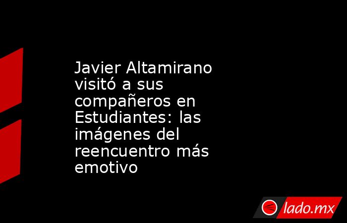 Javier Altamirano visitó a sus compañeros en Estudiantes: las imágenes del reencuentro más emotivo. Noticias en tiempo real