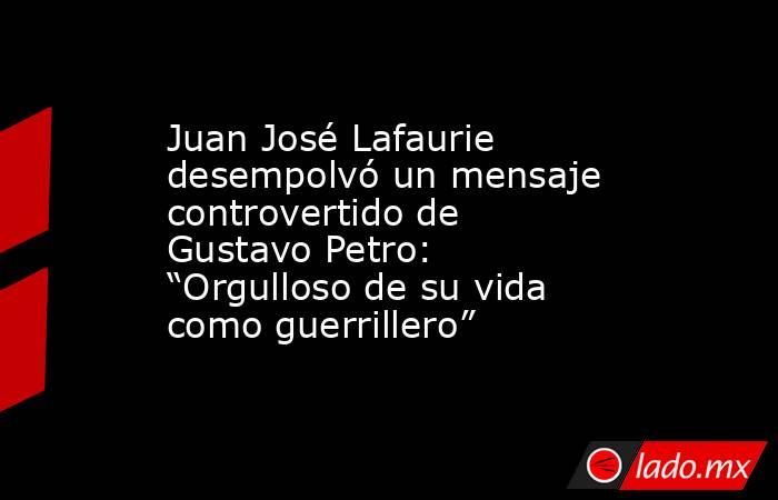 Juan José Lafaurie desempolvó un mensaje controvertido de Gustavo Petro: “Orgulloso de su vida como guerrillero”. Noticias en tiempo real