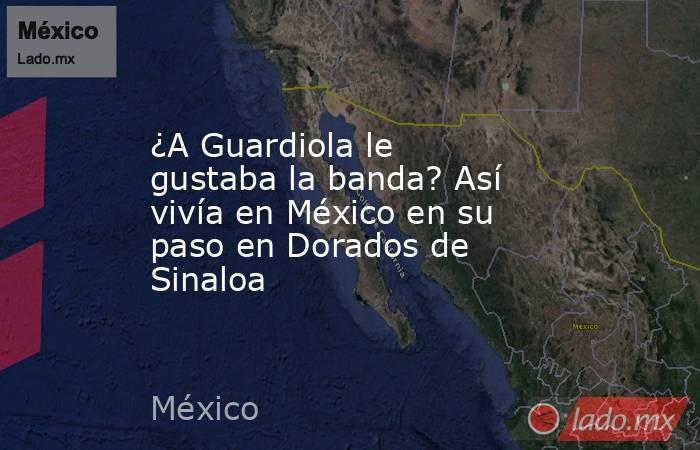 ¿A Guardiola le gustaba la banda? Así vivía en México en su paso en Dorados de Sinaloa. Noticias en tiempo real