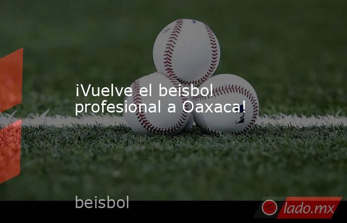 ¡Vuelve el beisbol profesional a Oaxaca!. Noticias en tiempo real