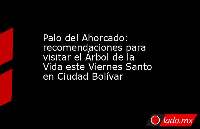 Palo del Ahorcado: recomendaciones para visitar el Árbol de la Vida este Viernes Santo en Ciudad Bolívar . Noticias en tiempo real