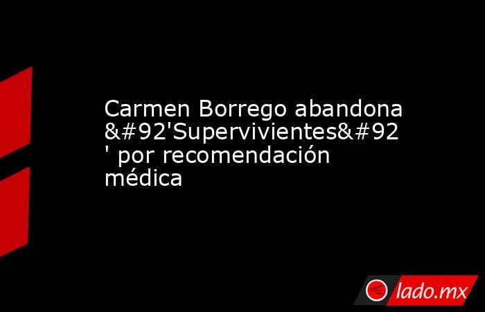 Carmen Borrego abandona \'Supervivientes\' por recomendación médica. Noticias en tiempo real