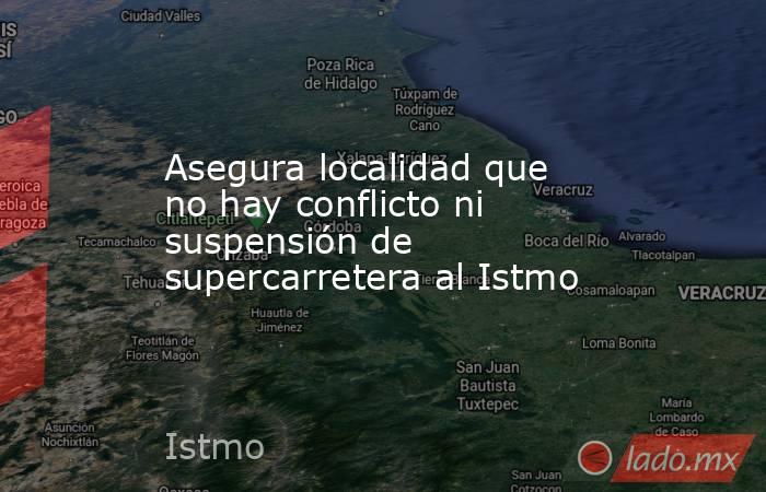 Asegura localidad que no hay conflicto ni suspensión de supercarretera al Istmo. Noticias en tiempo real