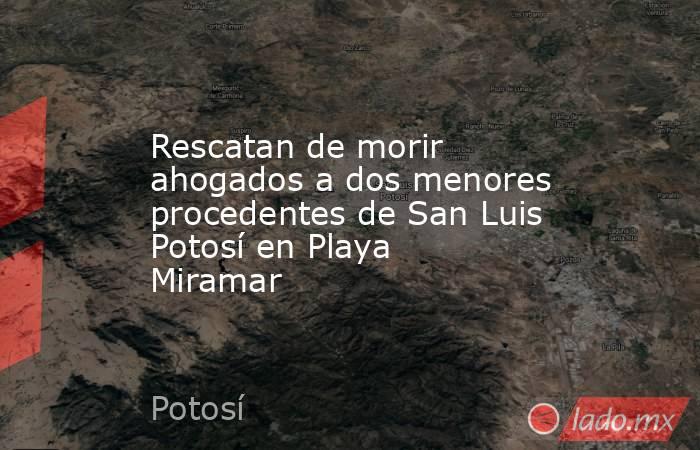 Rescatan de morir ahogados a dos menores procedentes de San Luis Potosí en Playa Miramar. Noticias en tiempo real
