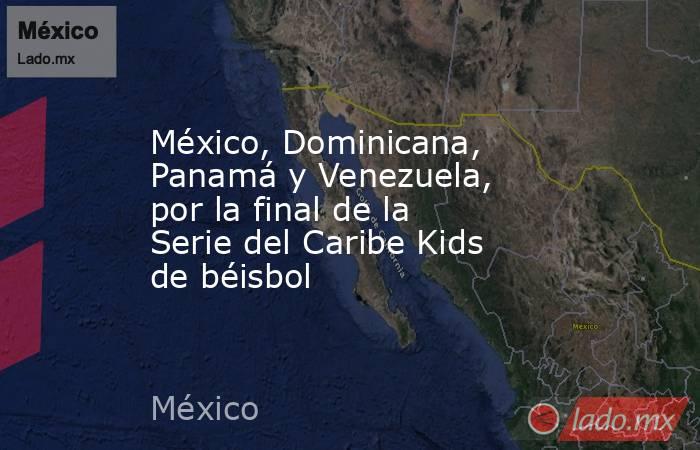 México, Dominicana, Panamá y Venezuela, por la final de la Serie del Caribe Kids de béisbol. Noticias en tiempo real