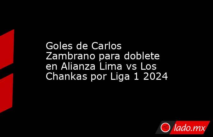 Goles de Carlos Zambrano para doblete en Alianza Lima vs Los Chankas por Liga 1 2024. Noticias en tiempo real